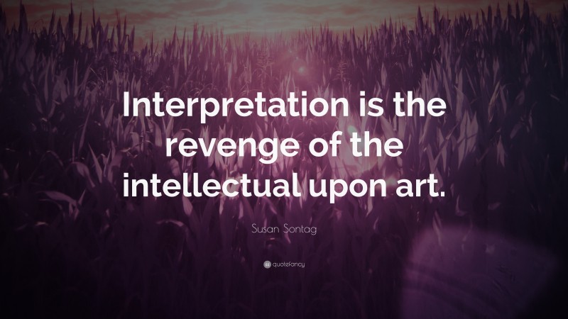 Susan Sontag Quote: “Interpretation is the revenge of the intellectual upon art.”