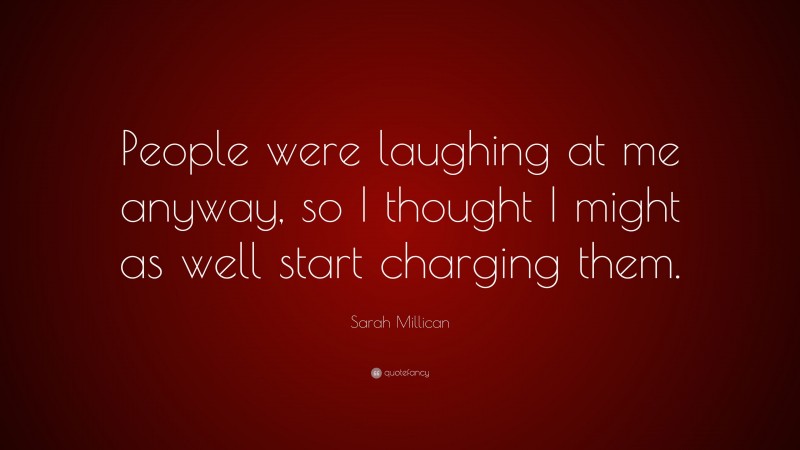 Sarah Millican Quote: “People were laughing at me anyway, so I thought I might as well start charging them.”