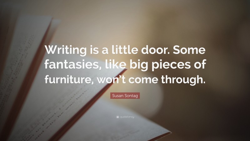Susan Sontag Quote: “Writing is a little door. Some fantasies, like big pieces of furniture, won’t come through.”