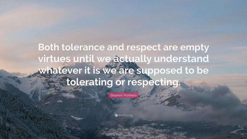 Stephen Prothero Quote: “Both tolerance and respect are empty virtues until we actually understand whatever it is we are supposed to be tolerating or respecting.”