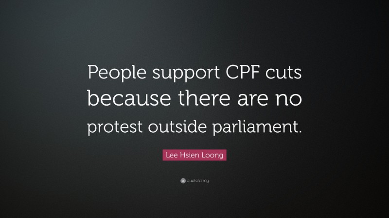 Lee Hsien Loong Quote: “People support CPF cuts because there are no protest outside parliament.”