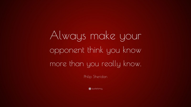 Philip Sheridan Quote: “Always make your opponent think you know more than you really know.”
