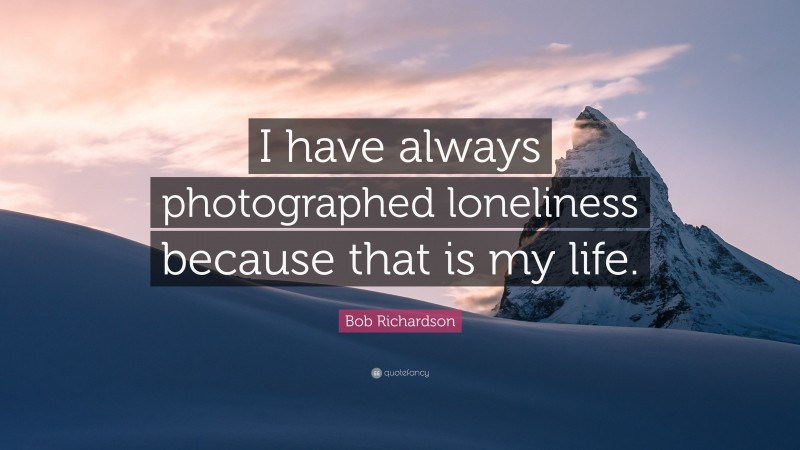 Bob Richardson Quote: “I have always photographed loneliness because that is my life.”