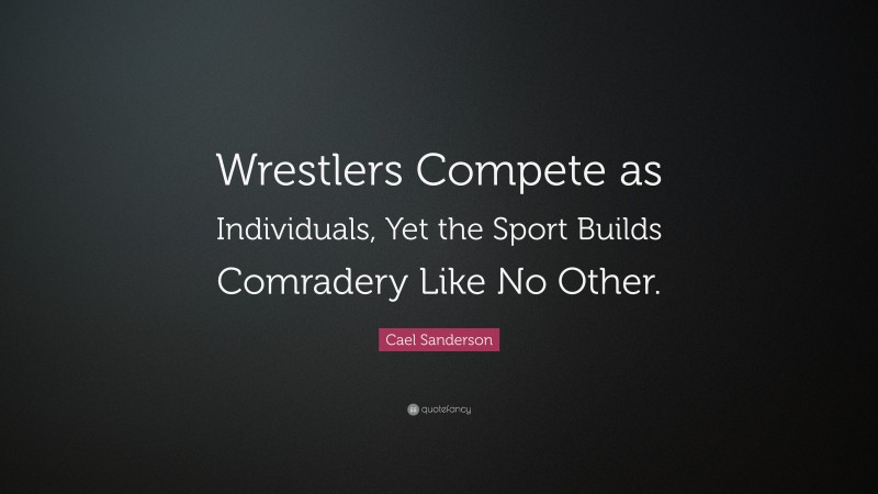 Cael Sanderson Quote: “Wrestlers Compete as Individuals, Yet the Sport Builds Comradery Like No Other.”