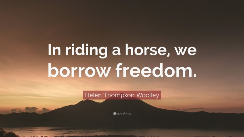 Helen Thompson Woolley Quote: “In riding a horse, we borrow freedom.”