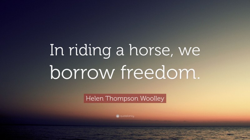 Helen Thompson Woolley Quote: “In riding a horse, we borrow freedom.”