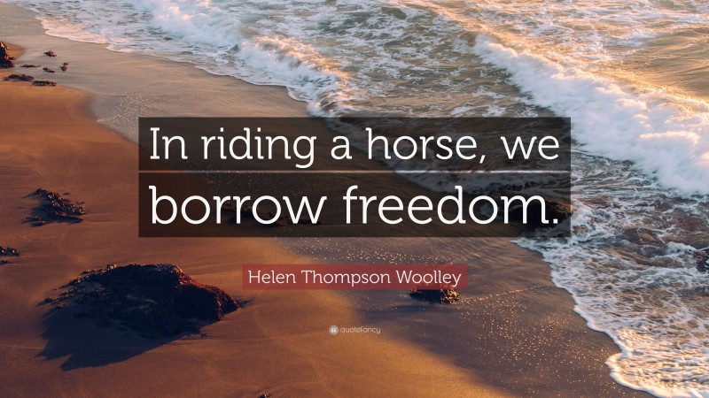 Helen Thompson Woolley Quote: “In riding a horse, we borrow freedom.”