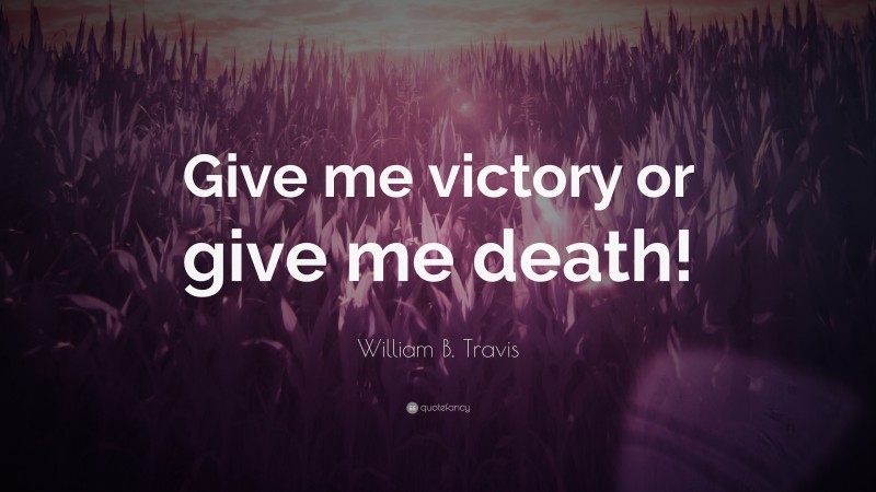 William B. Travis Quote: “Give me victory or give me death!”