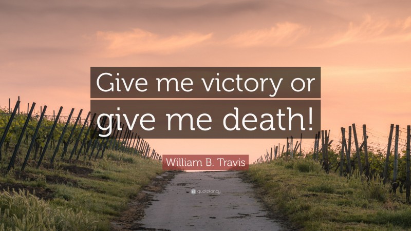 William B. Travis Quote: “Give me victory or give me death!”