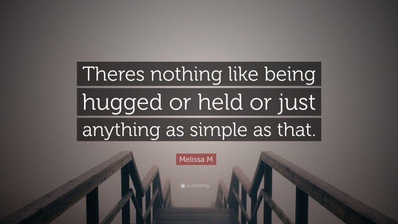 Melissa M Quote: “Theres nothing like being hugged or held or just anything as simple as that.”