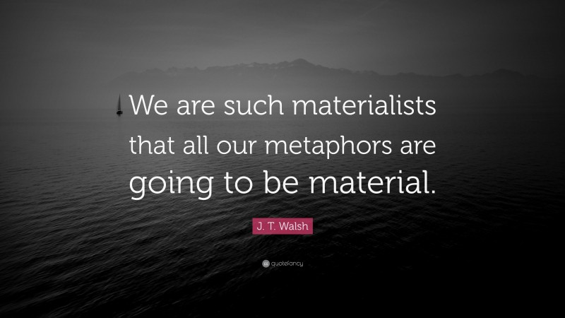 J. T. Walsh Quote: “We are such materialists that all our metaphors are going to be material.”