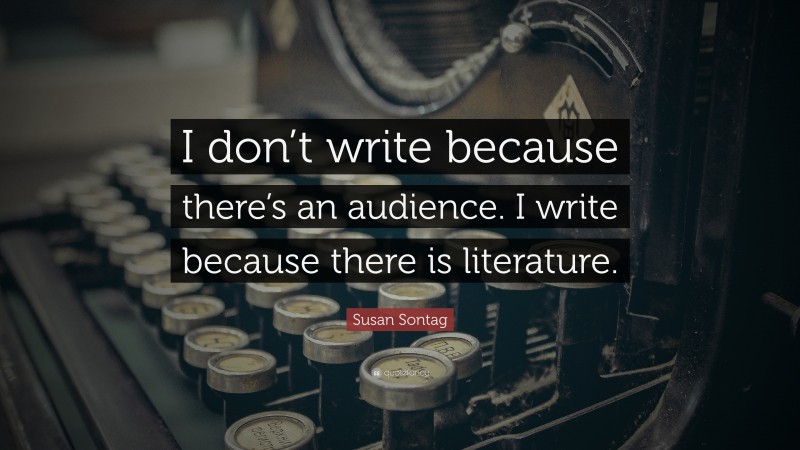 Susan Sontag Quote: “I don’t write because there’s an audience. I write because there is literature.”