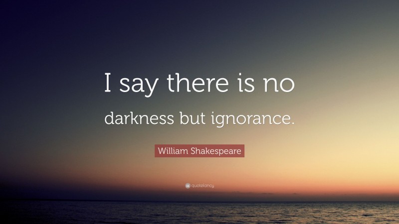 William Shakespeare Quote: “I say there is no darkness but ignorance.”