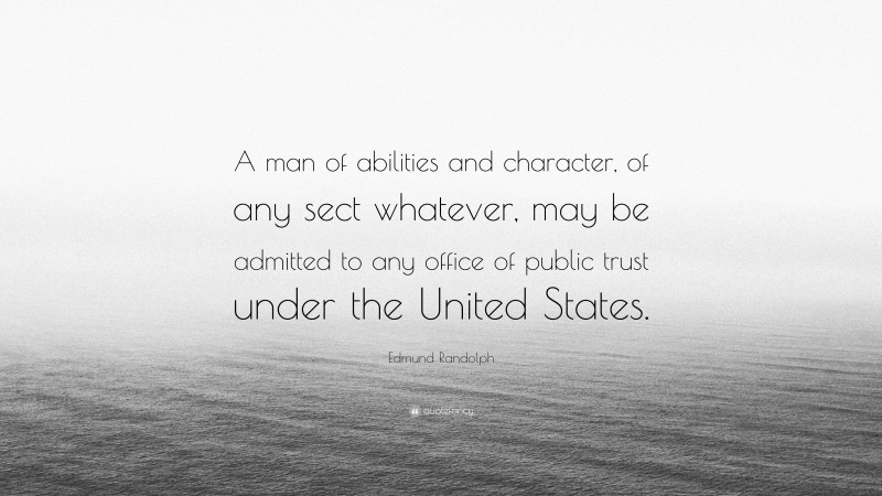 Edmund Randolph Quote: “A man of abilities and character, of any sect whatever, may be admitted to any office of public trust under the United States.”