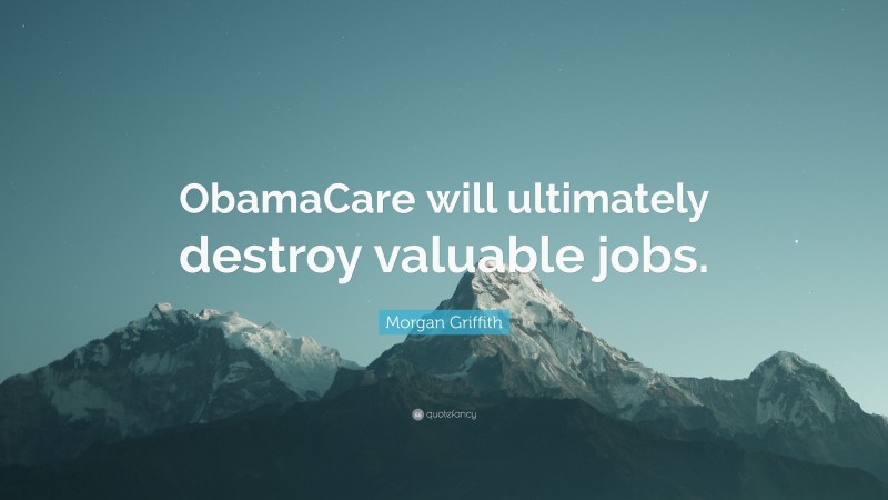 Morgan Griffith Quote: “ObamaCare will ultimately destroy valuable jobs.”