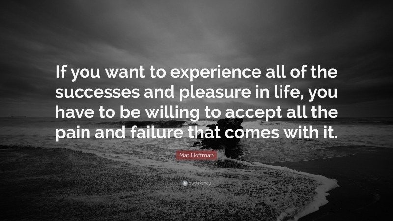 Mat Hoffman Quote: “If you want to experience all of the successes and pleasure in life, you have to be willing to accept all the pain and failure that comes with it.”