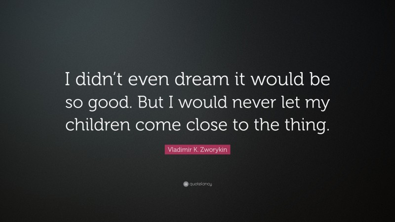 Vladimir K. Zworykin Quote: “I didn’t even dream it would be so good. But I would never let my children come close to the thing.”