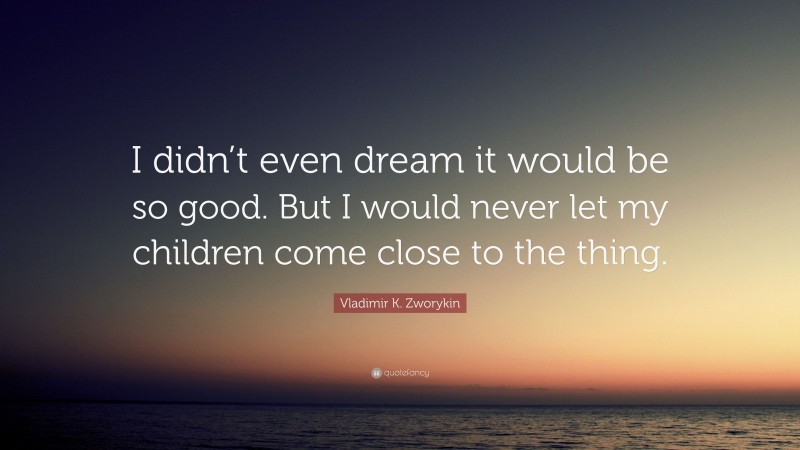 Vladimir K. Zworykin Quote: “I didn’t even dream it would be so good. But I would never let my children come close to the thing.”
