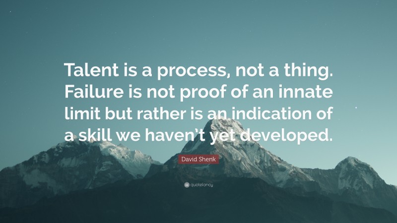 David Shenk Quote: “Talent is a process, not a thing. Failure is not proof of an innate limit but rather is an indication of a skill we haven’t yet developed.”