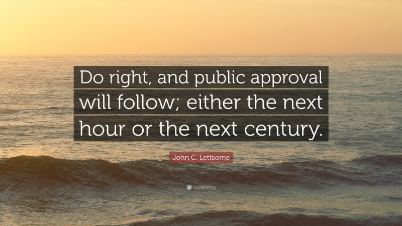 John C. Lettsome Quote: “Do right, and public approval will follow; either the next hour or the next century.”