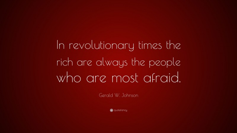Gerald W. Johnson Quote: “In revolutionary times the rich are always the people who are most afraid.”