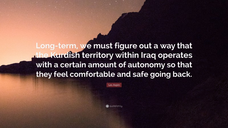 Les Aspin Quote: “Long-term, we must figure out a way that the Kurdish territory within Iraq operates with a certain amount of autonomy so that they feel comfortable and safe going back.”
