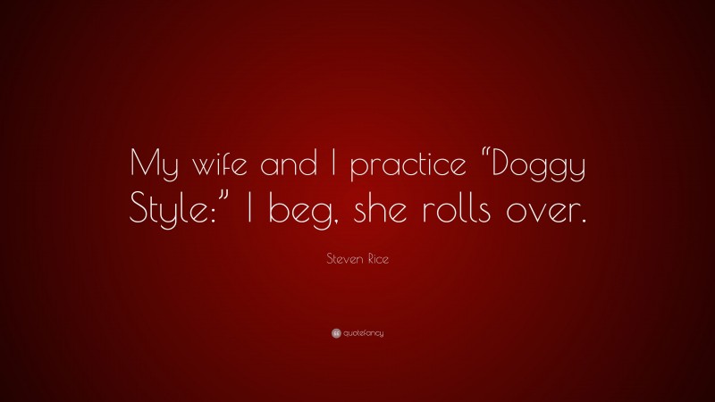 Steven Rice Quote: “My wife and I practice “Doggy Style:” I beg, she rolls over.”