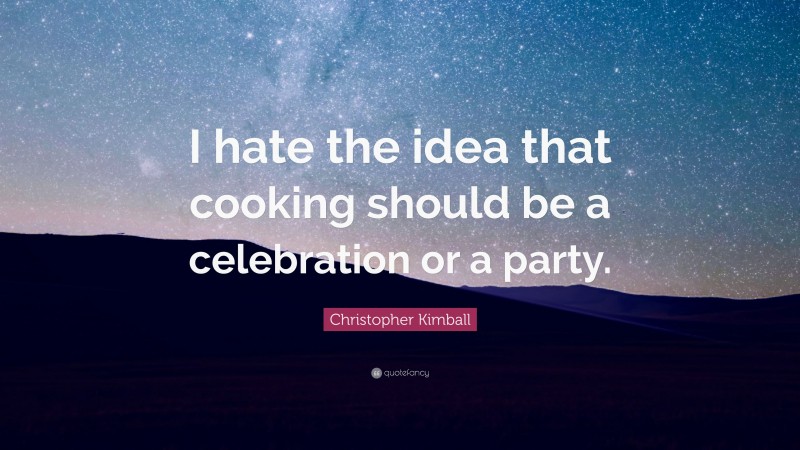 Christopher Kimball Quote: “I hate the idea that cooking should be a celebration or a party.”
