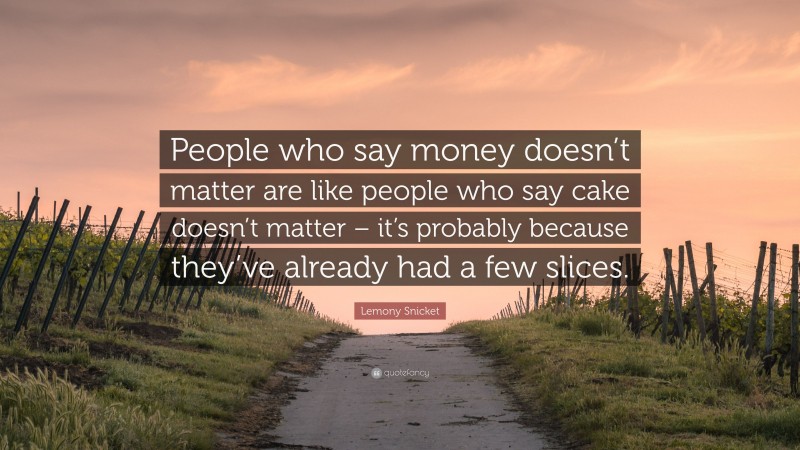 Lemony Snicket Quote: “People who say money doesn’t matter are like people who say cake doesn’t matter – it’s probably because they’ve already had a few slices.”