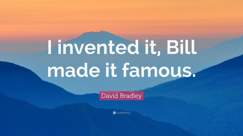 David Bradley Quote: “I invented it, Bill made it famous.”