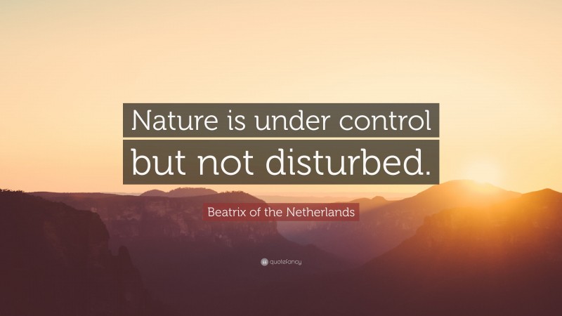 Beatrix of the Netherlands Quote: “Nature is under control but not disturbed.”