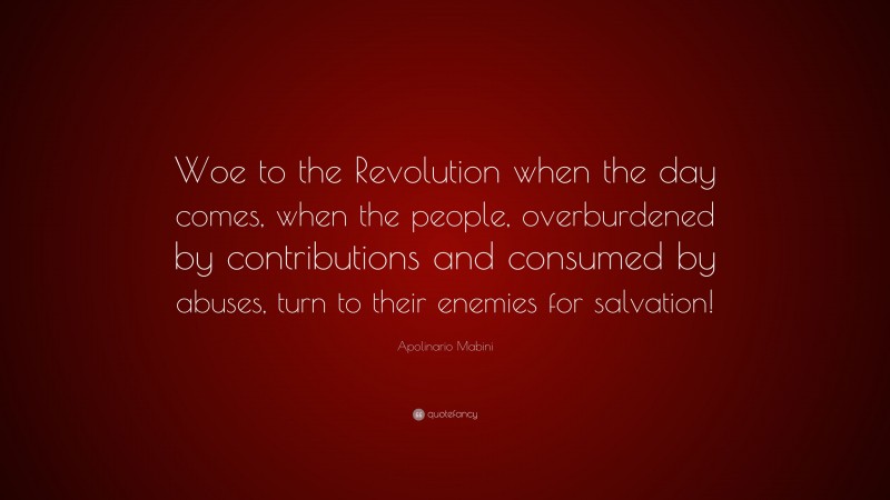 Apolinario Mabini Quote: “Woe to the Revolution when the day comes, when the people, overburdened by contributions and consumed by abuses, turn to their enemies for salvation!”
