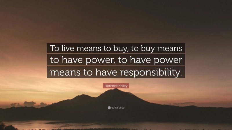 Florence Kelley Quote: “To live means to buy, to buy means to have power, to have power means to have responsibility.”