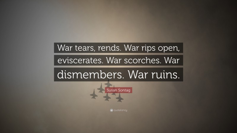 Susan Sontag Quote: “War tears, rends. War rips open, eviscerates. War scorches. War dismembers. War ruins.”