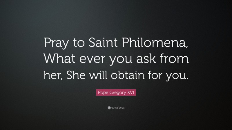 Pope Gregory XVI Quote: “Pray to Saint Philomena, What ever you ask from her, She will obtain for you.”