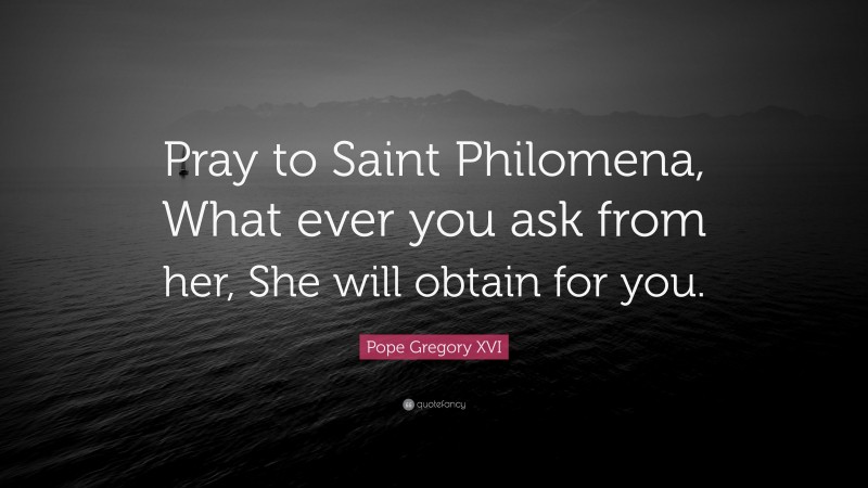 Pope Gregory XVI Quote: “Pray to Saint Philomena, What ever you ask from her, She will obtain for you.”
