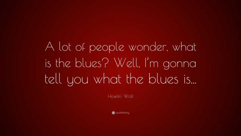 Howlin' Wolf Quote: “A lot of people wonder, what is the blues? Well, I’m gonna tell you what the blues is...”