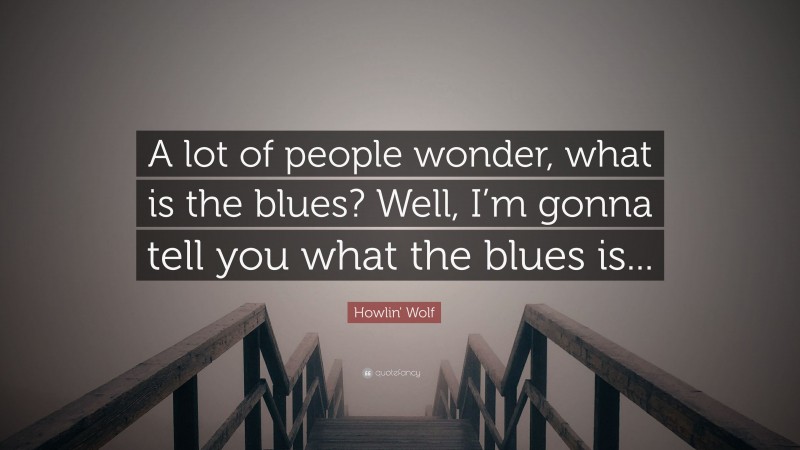 Howlin' Wolf Quote: “A lot of people wonder, what is the blues? Well, I’m gonna tell you what the blues is...”