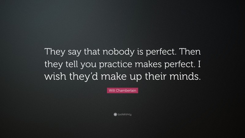 Wilt Chamberlain Quote: “They say that nobody is perfect. Then they tell you practice makes perfect. I wish they’d make up their minds.”