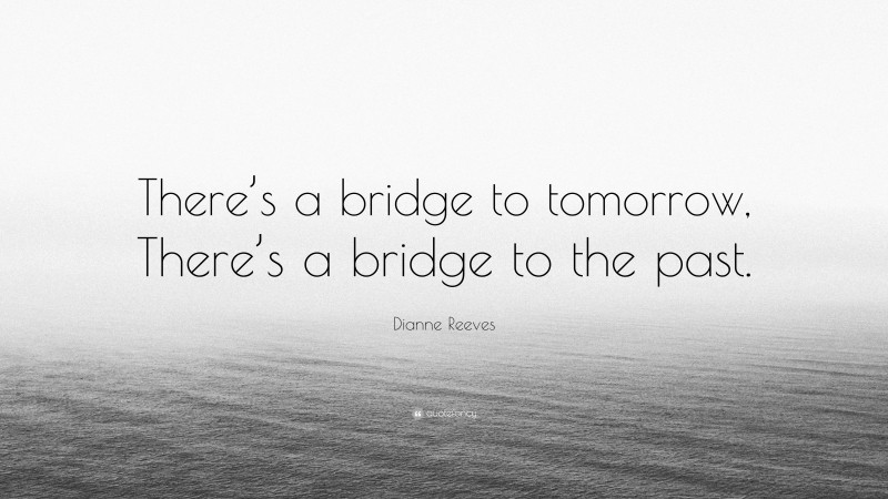 Dianne Reeves Quote: “There’s a bridge to tomorrow, There’s a bridge to the past.”