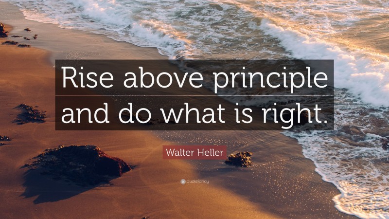 Walter Heller Quote: “Rise above principle and do what is right.”