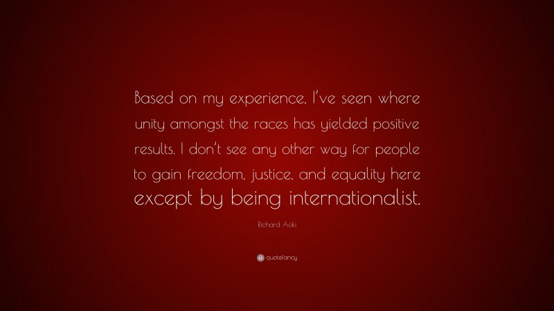 Richard Aoki Quote: “Based on my experience, I’ve seen where unity amongst the races has yielded positive results. I don’t see any other way for people to gain freedom, justice, and equality here except by being internationalist.”