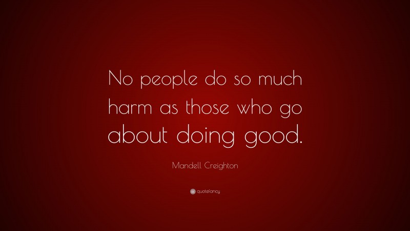 Mandell Creighton Quote: “No people do so much harm as those who go about doing good.”