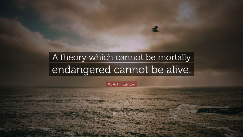 W. A. H. Rushton Quote: “A theory which cannot be mortally endangered cannot be alive.”
