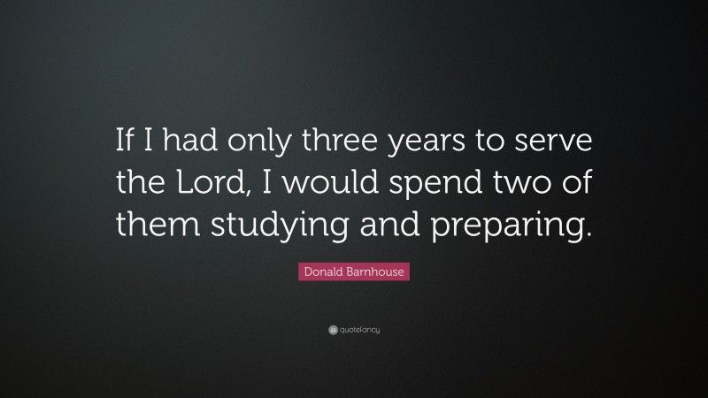 Donald Barnhouse Quote: “If I had only three years to serve the Lord, I would spend two of them studying and preparing.”