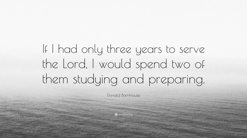 Donald Barnhouse Quote: “If I had only three years to serve the Lord, I would spend two of them studying and preparing.”