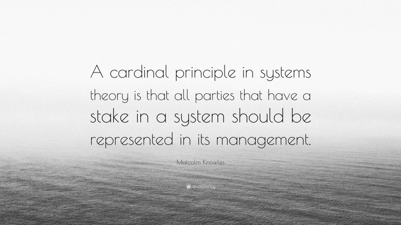Malcolm Knowles Quote: “A cardinal principle in systems theory is that all parties that have a stake in a system should be represented in its management.”