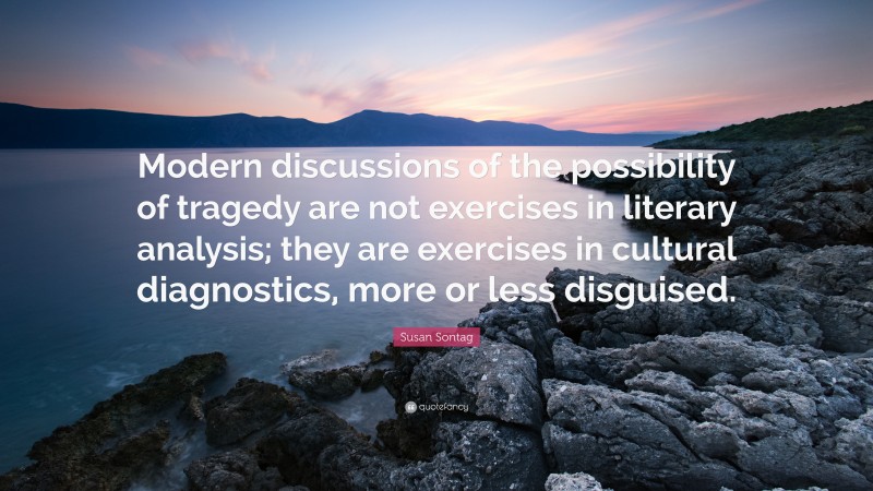 Susan Sontag Quote: “Modern discussions of the possibility of tragedy are not exercises in literary analysis; they are exercises in cultural diagnostics, more or less disguised.”