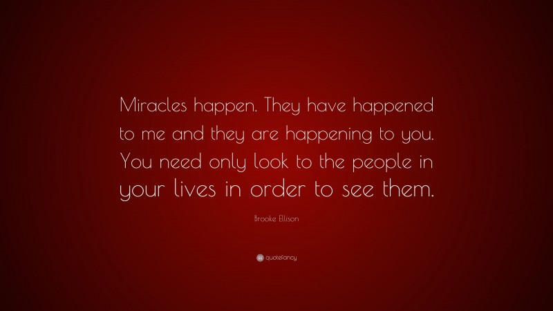 Brooke Ellison Quote: “Miracles happen. They have happened to me and they are happening to you. You need only look to the people in your lives in order to see them.”