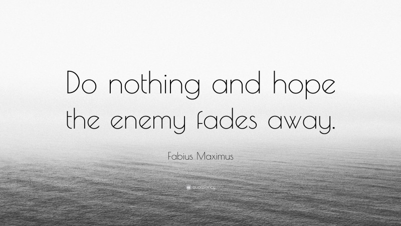 Fabius Maximus Quote: “Do nothing and hope the enemy fades away.”